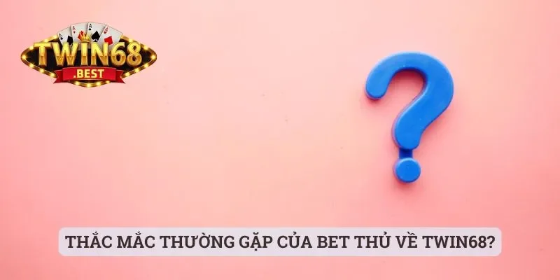 Twin68 - Cổng Game Chất Lượng Mà Anh Em Nên Trải Nghiệm 25 Thắc mắc thường gặp của bet thủ về Twin68?